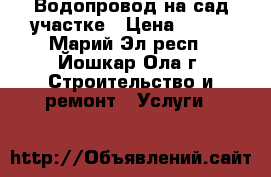 Водопровод на сад.участке › Цена ­ 100 - Марий Эл респ., Йошкар-Ола г. Строительство и ремонт » Услуги   
